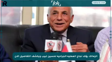 الزمالك يؤكد نجاح العملية الجراحية لحسين لبيب ويكشف التفاصيل الآن